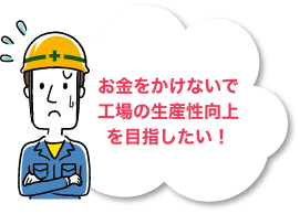 お金をかけないで工場の生産性工場を目指したい！